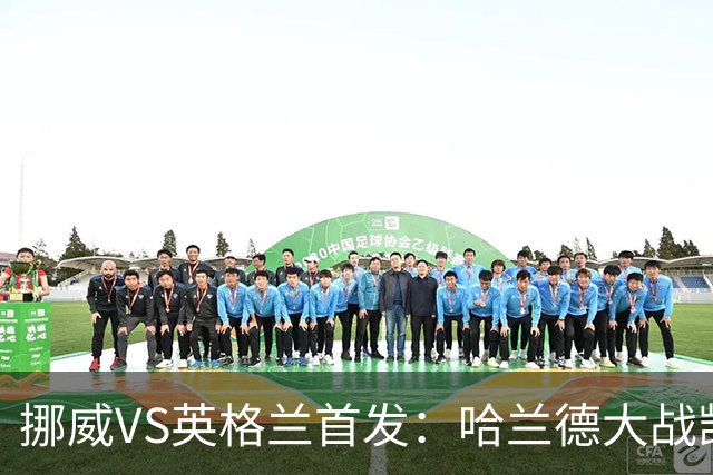 挪威VS英格兰首发：哈兰德大战凯恩 厄德高PK贝林厄姆