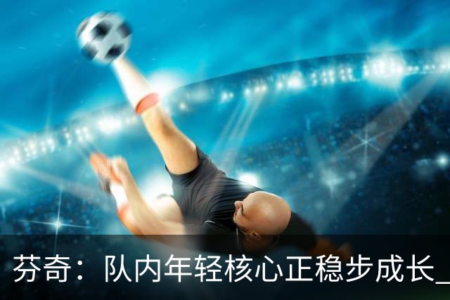 芬奇：队内年轻核心正稳步成长 对球队的前景满怀期待
